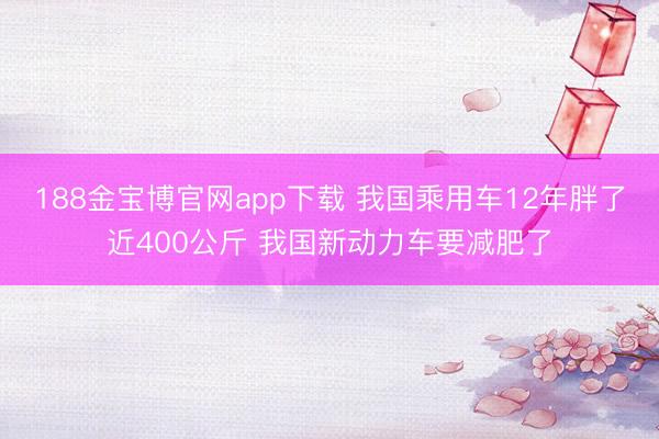 188金宝博官网app下载 我国乘用车12年胖了近400公斤 我国新动力车要减肥了