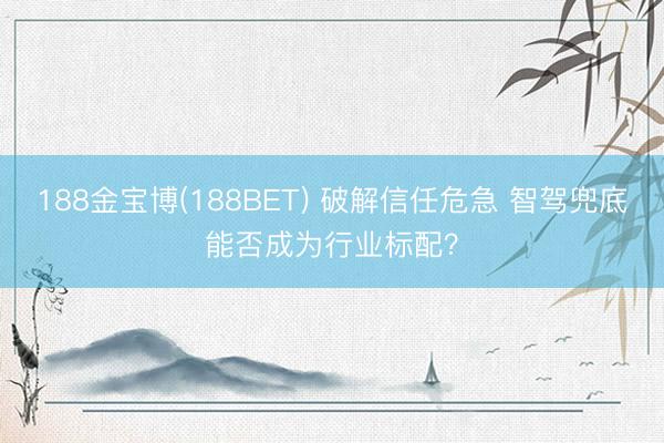 188金宝博(188BET) 破解信任危急 智驾兜底能否成为行业标配？