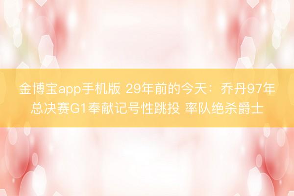 金博宝app手机版 29年前的今天：乔丹97年总决赛G1奉献记号性跳投 率队绝杀爵士