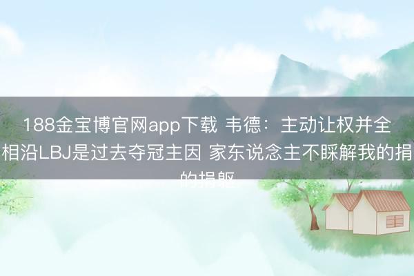 188金宝博官网app下载 韦德：主动让权并全力相沿LBJ是过去夺冠主因 家东说念主不睬解我的捐躯