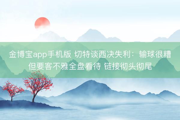金博宝app手机版 切特谈西决失利:输球很糟但要客不雅全盘看待 链接彻头彻尾