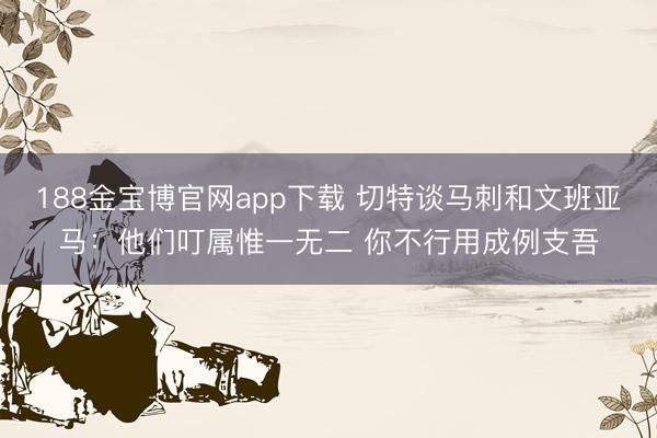 188金宝博官网app下载 切特谈马刺和文班亚马：他们叮属惟一无二 你不行用成例支吾