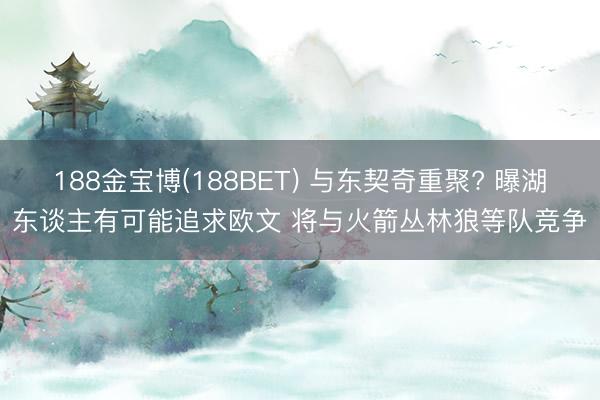 188金宝博(188BET) 与东契奇重聚? 曝湖东谈主有可能追求欧文 将与火箭丛林狼等队竞争
