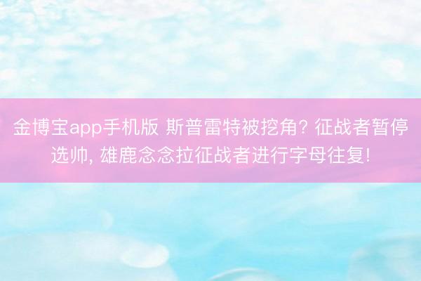金博宝app手机版 斯普雷特被挖角? 征战者暂停选帅， 雄鹿念念拉征战者进行字母往复!