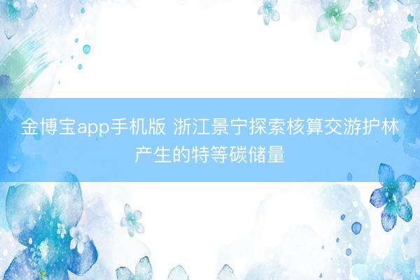 金博宝app手机版 浙江景宁探索核算交游护林产生的特等碳储量