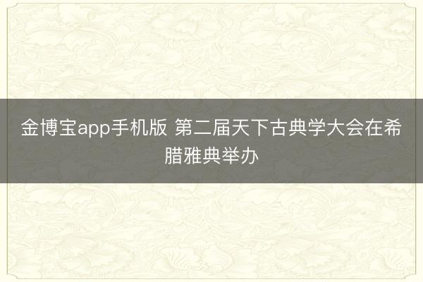 金博宝app手机版 第二届天下古典学大会在希腊雅典举办