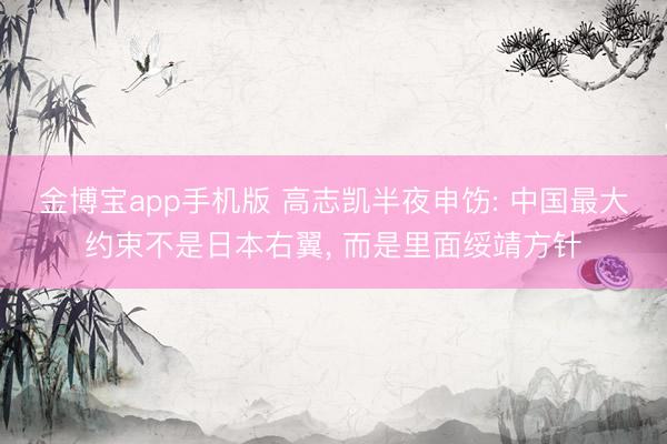 金博宝app手机版 高志凯半夜申饬: 中国最大约束不是日本右翼， 而是里面绥靖方针