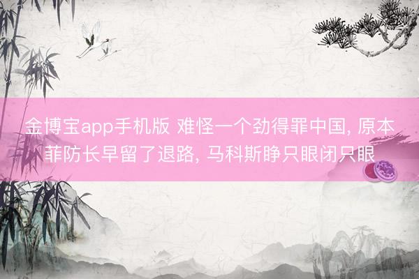 金博宝app手机版 难怪一个劲得罪中国， 原本菲防长早留了退路， 马科斯睁只眼闭只眼