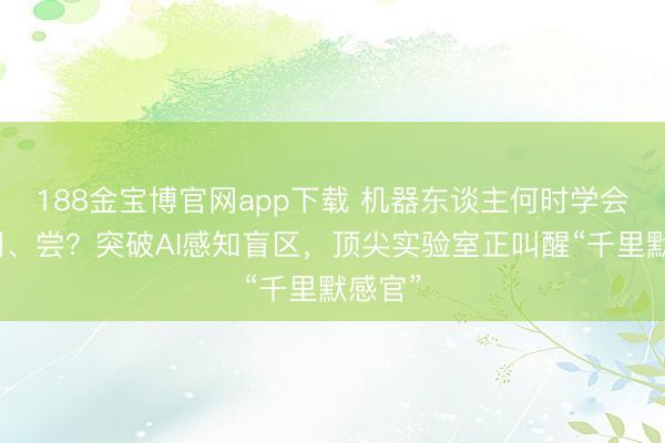 188金宝博官网app下载 机器东谈主何时学会摸、闻、尝？突破AI感知盲区，顶尖实验室正叫醒“千里默感官”