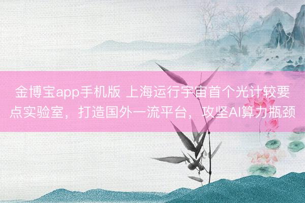 金博宝app手机版 上海运行宇宙首个光计较要点实验室，打造国外一流平台，攻坚AI算力瓶颈