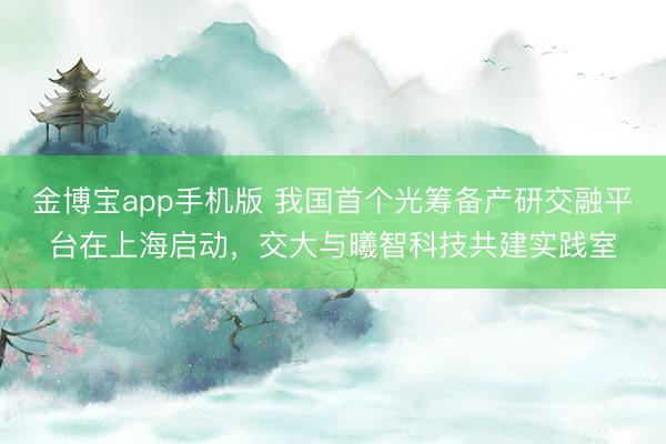 金博宝app手机版 我国首个光筹备产研交融平台在上海启动，交大与曦智科技共建实践室