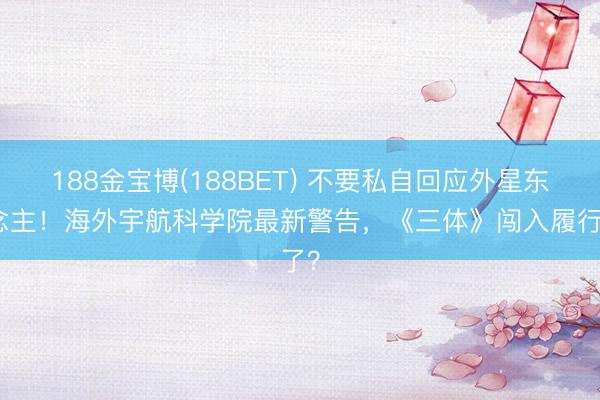 188金宝博(188BET) 不要私自回应外星东说念主！海外宇航科学院最新警告，《三体》闯入履行了？