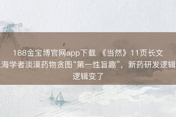 188金宝博官网app下载 《当然》11页长文：上海学者淡漠药物贪图“第一性旨趣”，新药研发逻辑变了