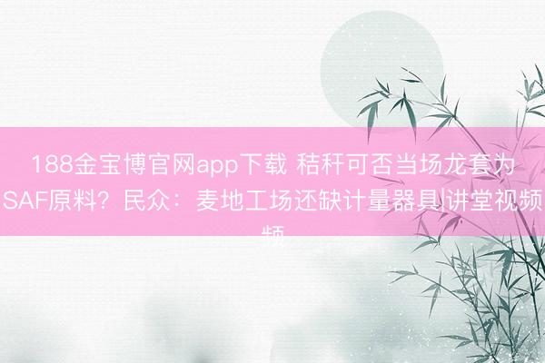 188金宝博官网app下载 秸秆可否当场龙套为SAF原料？民众：麦地工场还缺计量器具|讲堂视频