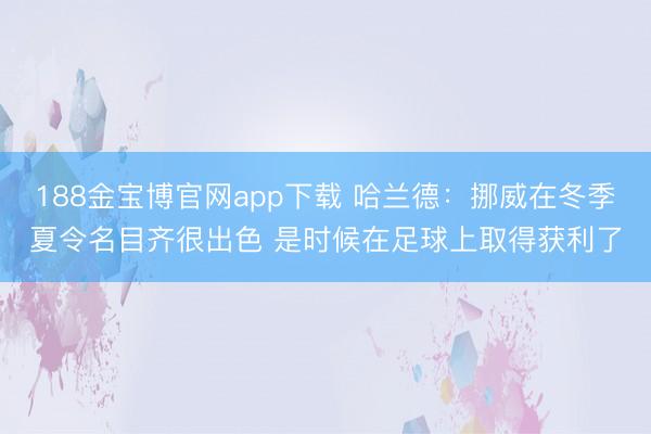 188金宝博官网app下载 哈兰德：挪威在冬季夏令名目齐很出色 是时候在足球上取得获利了