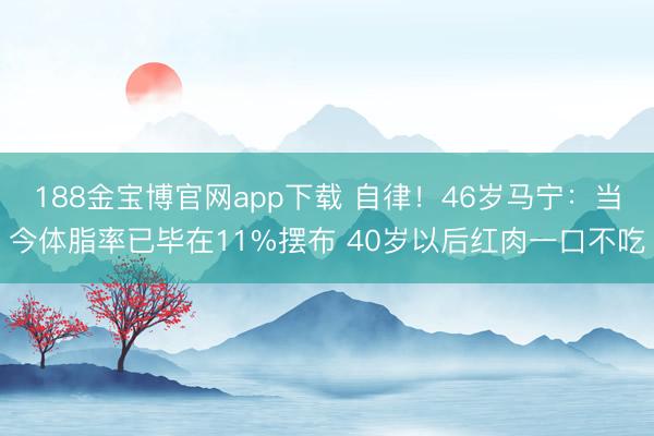 188金宝博官网app下载 自律！46岁马宁：当今体脂率已毕在11%摆布 40岁以后红肉一口不吃