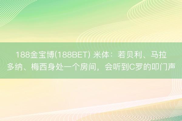 188金宝博(188BET) 米体：若贝利、马拉多纳、梅西身处一个房间，会听到C罗的叩门声