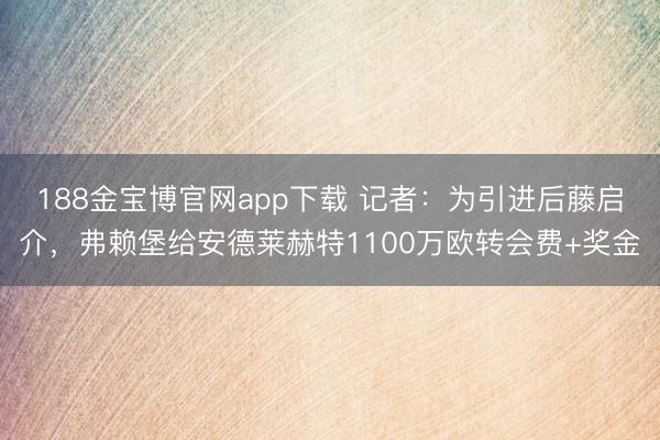 188金宝博官网app下载 记者：为引进后藤启介，弗赖堡给安德莱赫特1100万欧转会费+奖金