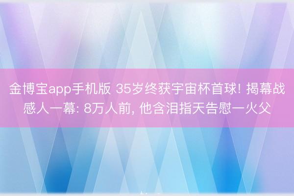 金博宝app手机版 35岁终获宇宙杯首球! 揭幕战感人一幕: 8万人前, 他含泪指天告慰一火父