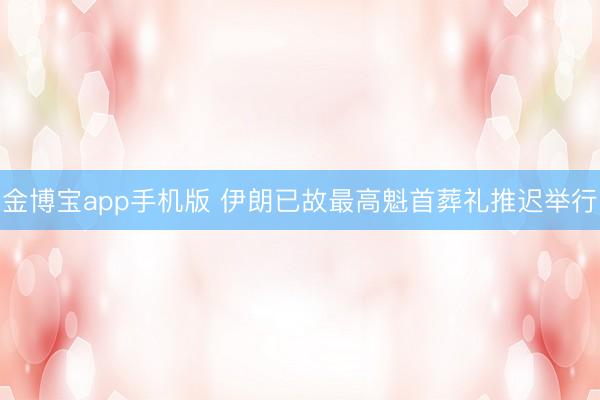 金博宝app手机版 伊朗已故最高魁首葬礼推迟举行