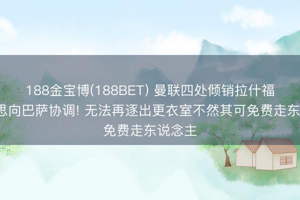 188金宝博(188BET) 曼联四处倾销拉什福德, 不思向巴萨协调! 无法再逐出更衣室不然其可免费走东说念主