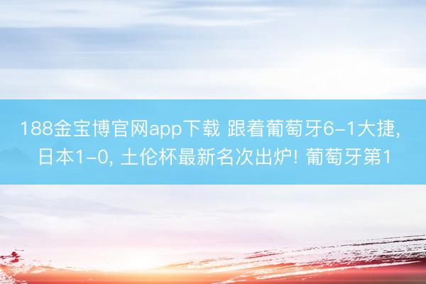 188金宝博官网app下载 跟着葡萄牙6-1大捷, 日本1-0, 土伦杯最新名次出炉! 葡萄牙第1