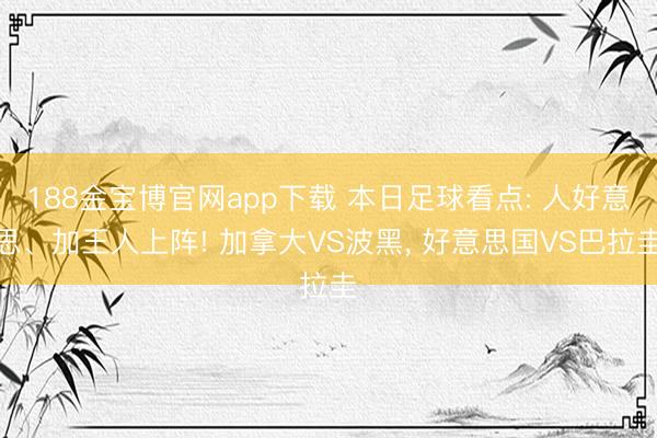 188金宝博官网app下载 本日足球看点: 人好意思、加王人上阵! 加拿大VS波黑, 好意思国VS巴拉圭
