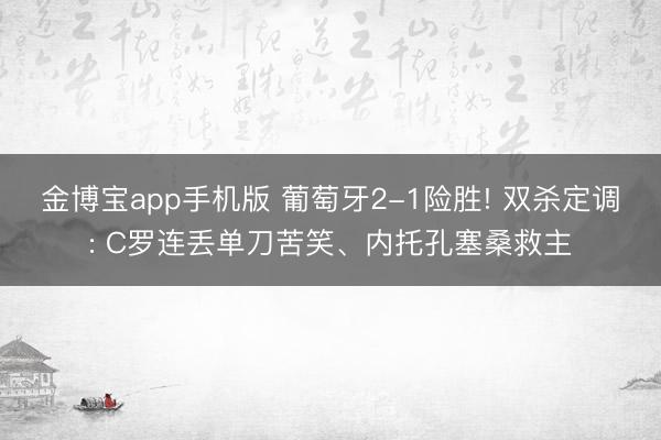 金博宝app手机版 葡萄牙2-1险胜! 双杀定调: C罗连丢单刀苦笑、内托孔塞桑救主