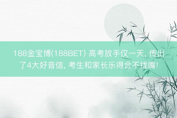 188金宝博(188BET) 高考放手仅一天, 传出了4大好音信, 考生和家长乐得合不拢嘴!