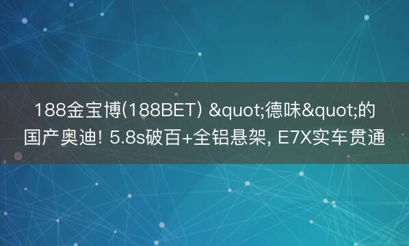 188金宝博(188BET) "德味"的国产奥迪! 5.8s破百+全铝悬架, E7X实车贯通