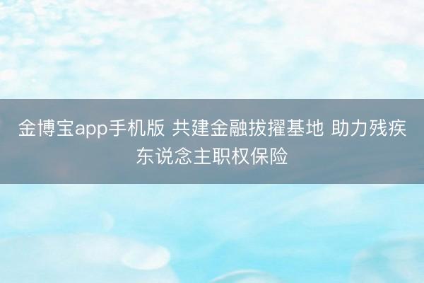 金博宝app手机版 共建金融拔擢基地 助力残疾东说念主职权保险