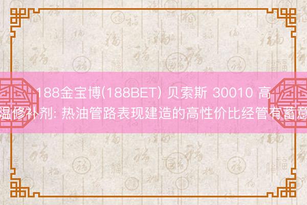 188金宝博(188BET) 贝索斯 30010 高温修补剂: 热油管路表现建造的高性价比经管有蓄意