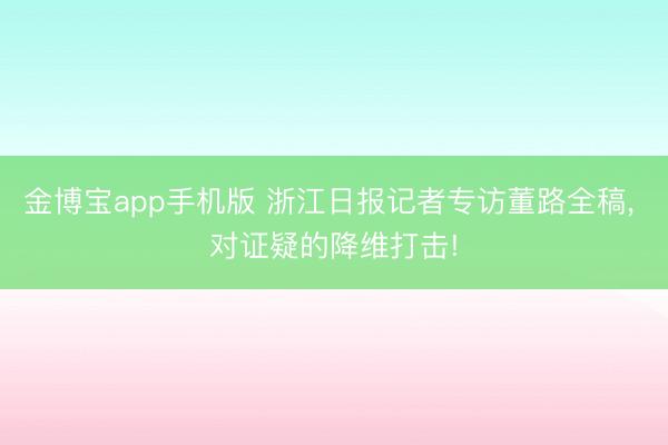 金博宝app手机版 浙江日报记者专访董路全稿, 对证疑的降维打击!