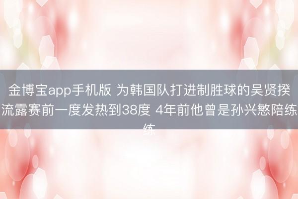 金博宝app手机版 为韩国队打进制胜球的吴贤揆流露赛前一度发热到38度 4年前他曾是孙兴慜陪练