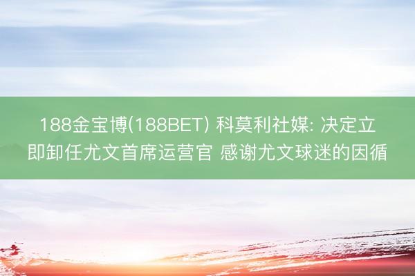188金宝博(188BET) 科莫利社媒: 决定立即卸任尤文首席运营官 感谢尤文球迷的因循