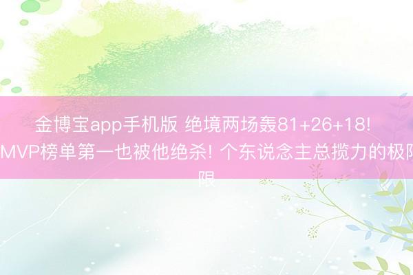 金博宝app手机版 绝境两场轰81+26+18! FMVP榜单第一也被他绝杀! 个东说念主总揽力的极限
