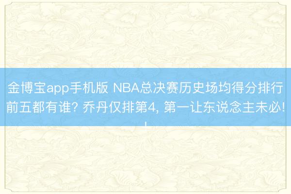 金博宝app手机版 NBA总决赛历史场均得分排行前五都有谁? 乔丹仅排第4, 第一让东说念主未必!
