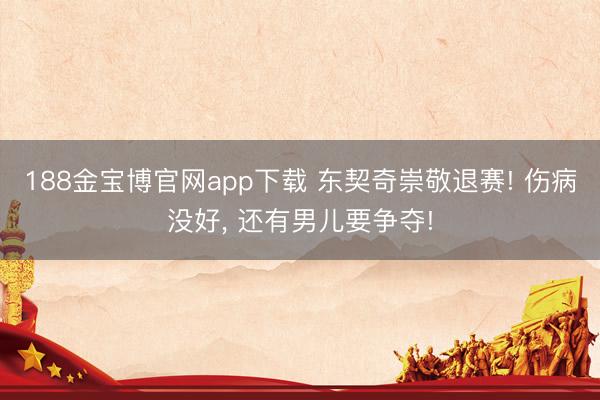 188金宝博官网app下载 东契奇崇敬退赛! 伤病没好, 还有男儿要争夺!