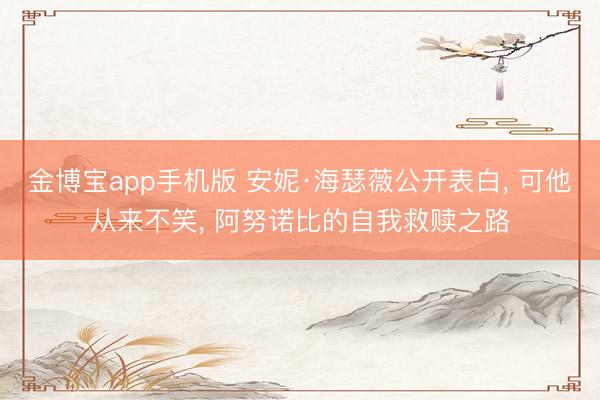 金博宝app手机版 安妮·海瑟薇公开表白, 可他从来不笑, 阿努诺比的自我救赎之路