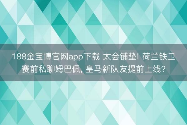 188金宝博官网app下载 太会铺垫! 荷兰铁卫赛前私聊姆巴佩， 皇马新队友提前上线?