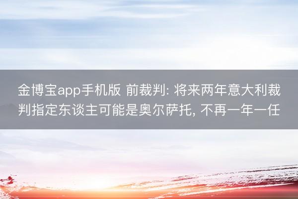 金博宝app手机版 前裁判: 将来两年意大利裁判指定东谈主可能是奥尔萨托， 不再一年一任