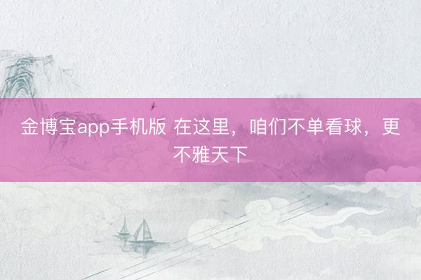 金博宝app手机版 在这里，咱们不单看球，更不雅天下