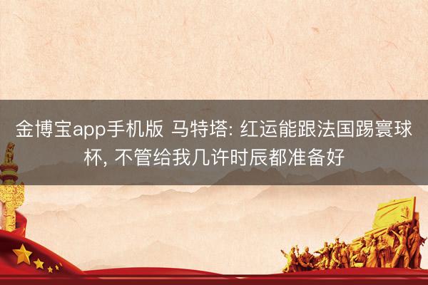 金博宝app手机版 马特塔: 红运能跟法国踢寰球杯， 不管给我几许时辰都准备好
