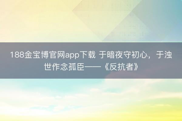 188金宝博官网app下载 于暗夜守初心,于浊世作念孤臣——《反抗者》
