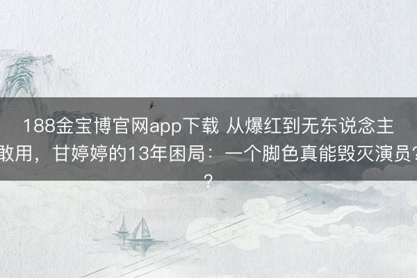 188金宝博官网app下载 从爆红到无东说念主敢用，甘婷婷的13年困局：一个脚色真能毁灭演员？