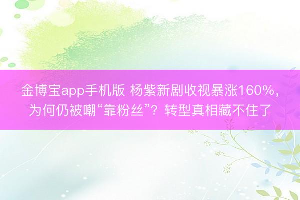 金博宝app手机版 杨紫新剧收视暴涨160%，为何仍被嘲“靠粉丝”？转型真相藏不住了