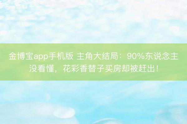 金博宝app手机版 主角大结局：90%东说念主没看懂，花彩香替子买房却被赶出！