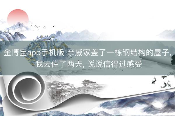 金博宝app手机版 亲戚家盖了一栋钢结构的屋子， 我去住了两天， 说说信得过感受
