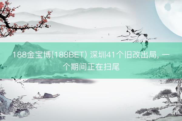 188金宝博(188BET) 深圳41个旧改出局， 一个期间正在扫尾