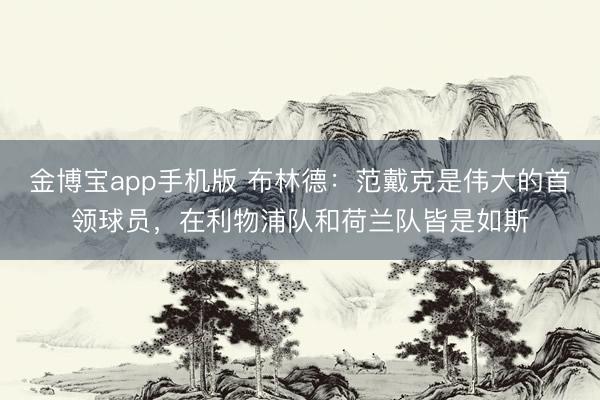 金博宝app手机版 布林德:范戴克是伟大的首领球员,在利物浦队和荷兰队皆是如斯